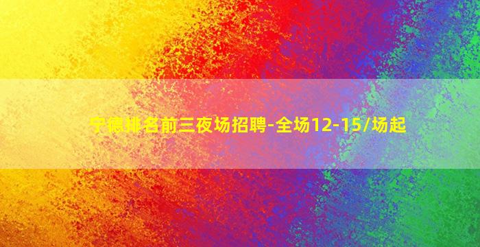 宁德排名前三夜场招聘-全场12-15/场起