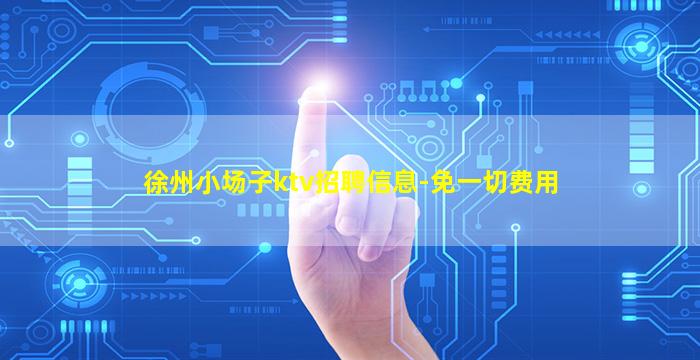 徐州小场子ktv招聘信息-免一切费用