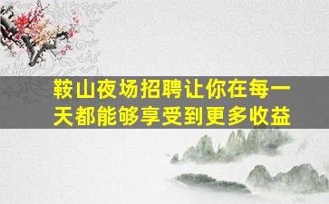 鞍山夜场招聘让你在每一天都能够享受到更多收益